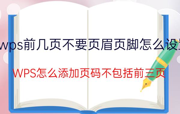 wps前几页不要页眉页脚怎么设置 WPS怎么添加页码不包括前三页？